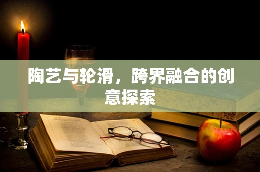 陶艺与轮滑，跨界融合的创意探索