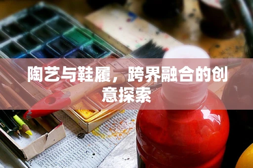 陶艺与鞋履，跨界融合的创意探索