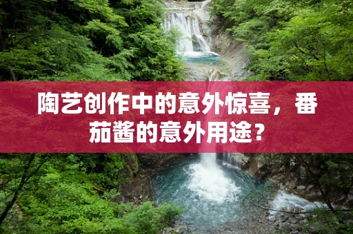 陶艺创作中的意外惊喜，番茄酱的意外用途？