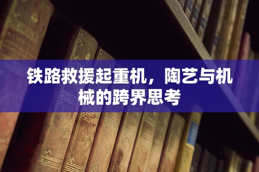 铁路救援起重机，陶艺与机械的跨界思考