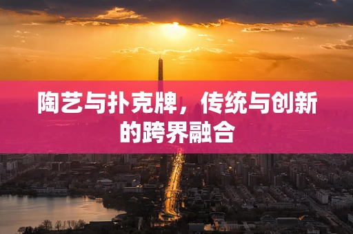 陶艺与扑克牌，传统与创新的跨界融合