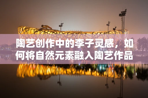 陶艺创作中的李子灵感，如何将自然元素融入陶艺作品？