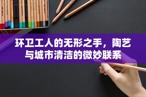 环卫工人的无形之手，陶艺与城市清洁的微妙联系