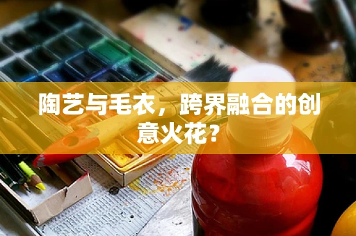 陶艺与毛衣，跨界融合的创意火花？