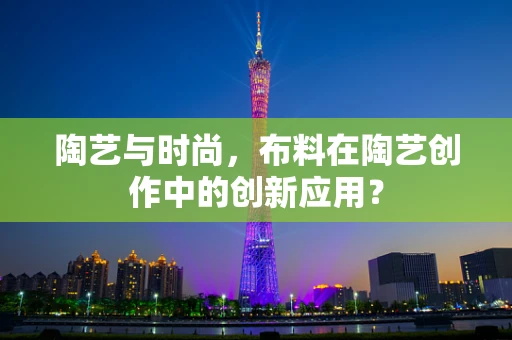陶艺与时尚，布料在陶艺创作中的创新应用？