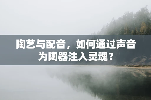 陶艺与配音，如何通过声音为陶器注入灵魂？