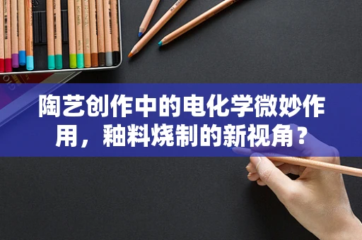 陶艺创作中的电化学微妙作用，釉料烧制的新视角？
