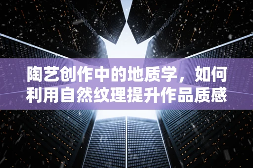 陶艺创作中的地质学，如何利用自然纹理提升作品质感？