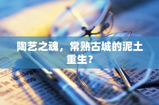 陶艺之魂，常熟古城的泥土重生？