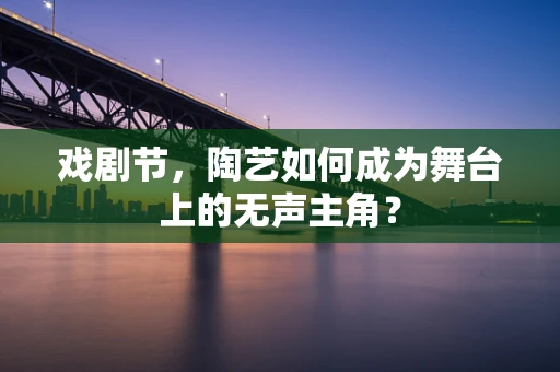 戏剧节，陶艺如何成为舞台上的无声主角？