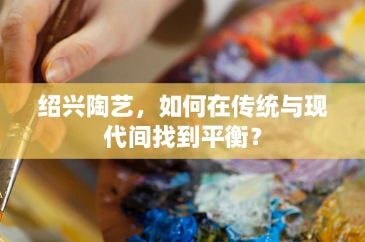 绍兴陶艺，如何在传统与现代间找到平衡？