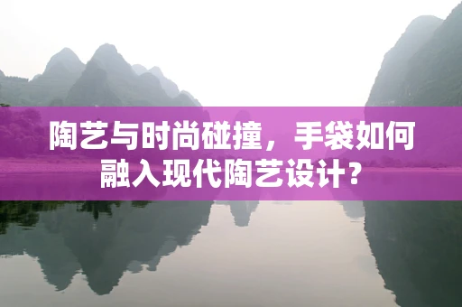 陶艺与时尚碰撞，手袋如何融入现代陶艺设计？