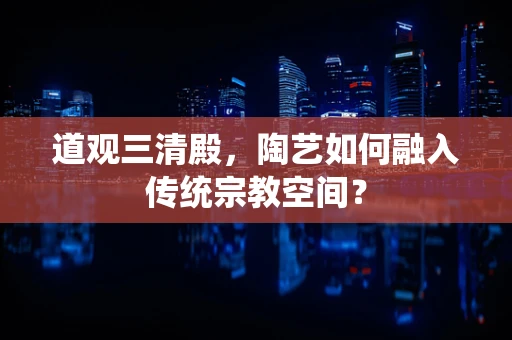 道观三清殿，陶艺如何融入传统宗教空间？