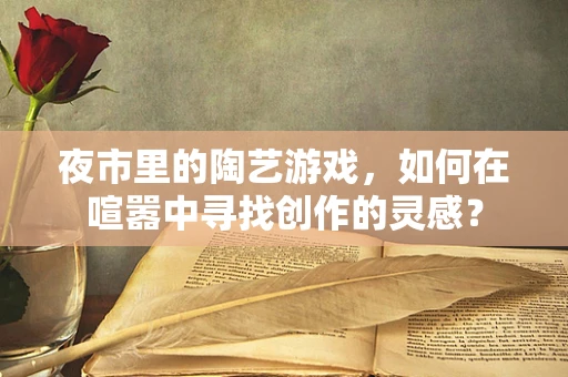 夜市里的陶艺游戏，如何在喧嚣中寻找创作的灵感？