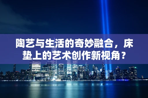 陶艺与生活的奇妙融合，床垫上的艺术创作新视角？