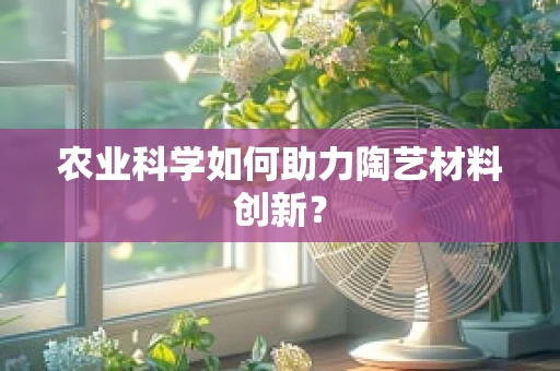 农业科学如何助力陶艺材料创新？
