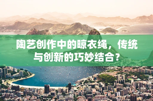 陶艺创作中的晾衣绳，传统与创新的巧妙结合？