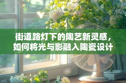 街道路灯下的陶艺新灵感，如何将光与影融入陶瓷设计？