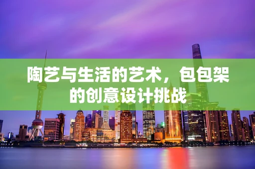 陶艺与生活的艺术，包包架的创意设计挑战