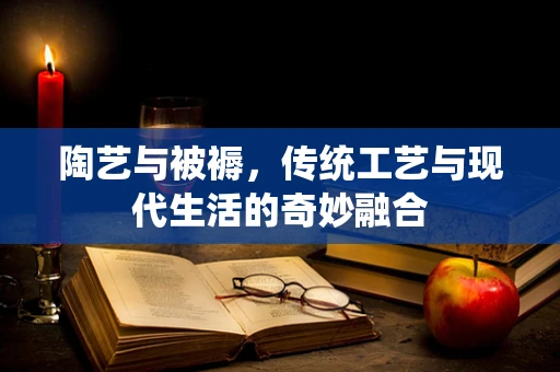 陶艺与被褥，传统工艺与现代生活的奇妙融合