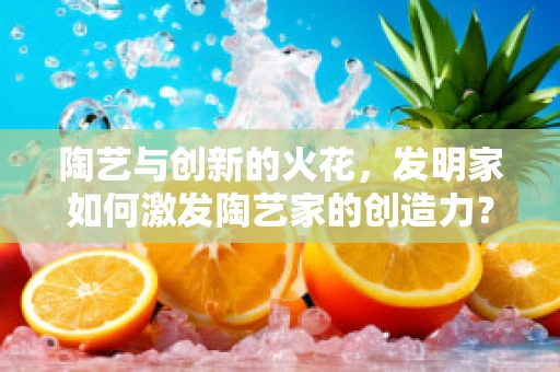 陶艺与创新的火花，发明家如何激发陶艺家的创造力？
