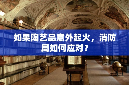 如果陶艺品意外起火，消防局如何应对？