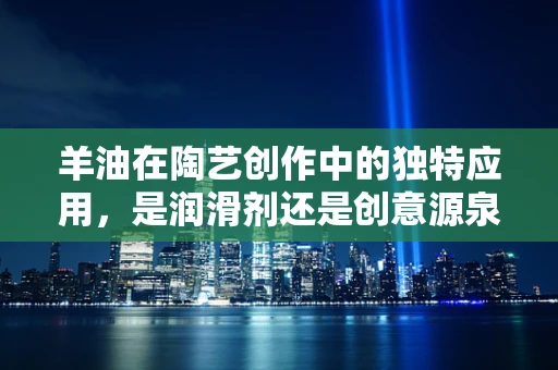 羊油在陶艺创作中的独特应用，是润滑剂还是创意源泉？