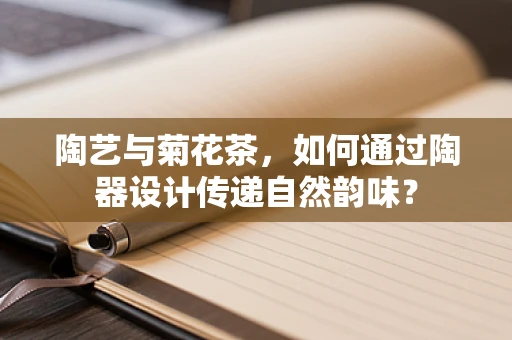 陶艺与菊花茶，如何通过陶器设计传递自然韵味？