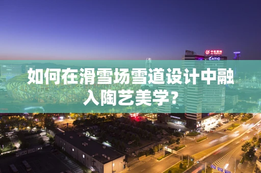 如何在滑雪场雪道设计中融入陶艺美学？