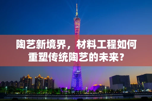 陶艺新境界，材料工程如何重塑传统陶艺的未来？