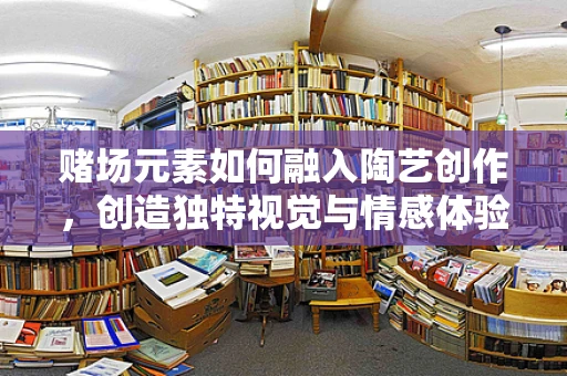 赌场元素如何融入陶艺创作，创造独特视觉与情感体验？