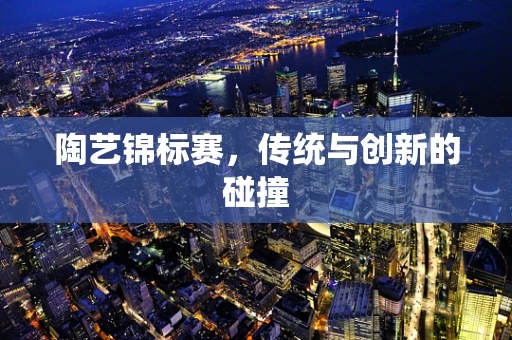 陶艺锦标赛，传统与创新的碰撞
