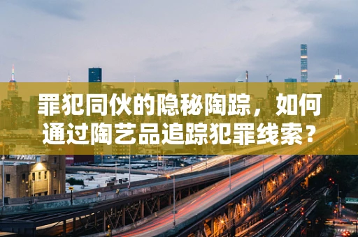 罪犯同伙的隐秘陶踪，如何通过陶艺品追踪犯罪线索？