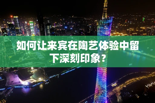 如何让来宾在陶艺体验中留下深刻印象？
