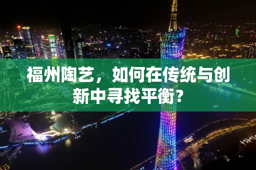 福州陶艺，如何在传统与创新中寻找平衡？