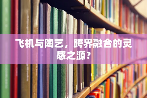 飞机与陶艺，跨界融合的灵感之源？