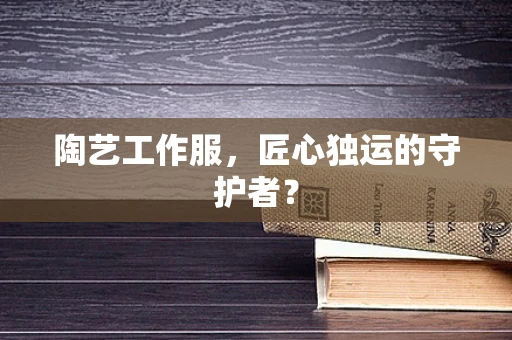 陶艺工作服，匠心独运的守护者？