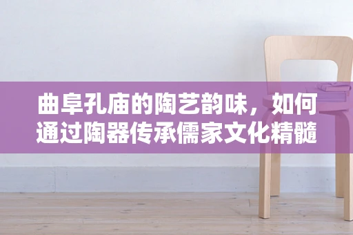 曲阜孔庙的陶艺韵味，如何通过陶器传承儒家文化精髓？