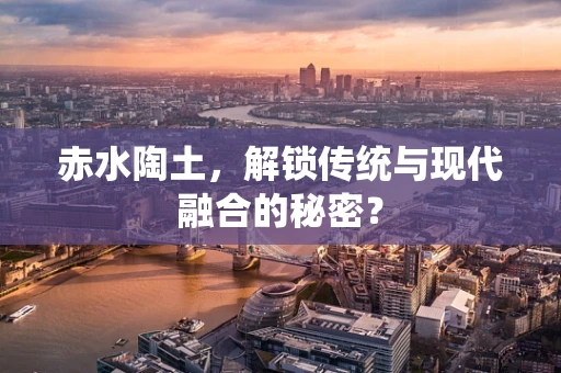 赤水陶土，解锁传统与现代融合的秘密？