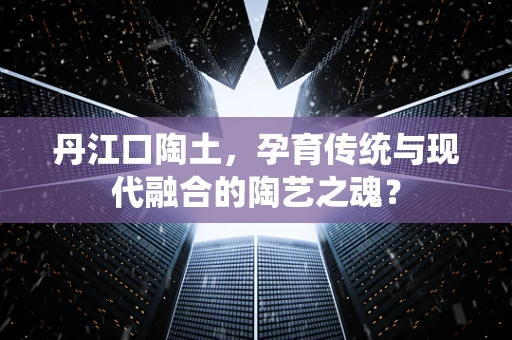 丹江口陶土，孕育传统与现代融合的陶艺之魂？