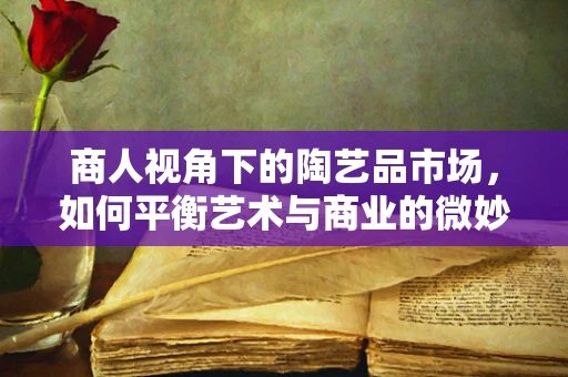 商人视角下的陶艺品市场，如何平衡艺术与商业的微妙平衡？