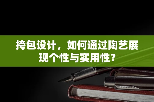 挎包设计，如何通过陶艺展现个性与实用性？