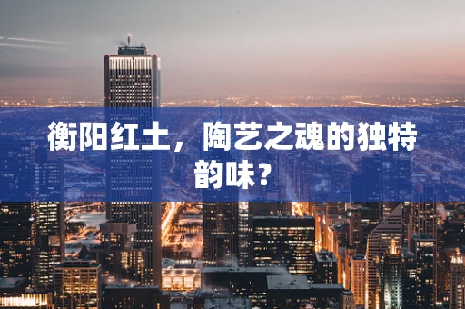 衡阳红土，陶艺之魂的独特韵味？
