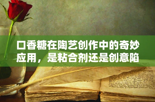 口香糖在陶艺创作中的奇妙应用，是粘合剂还是创意陷阱？