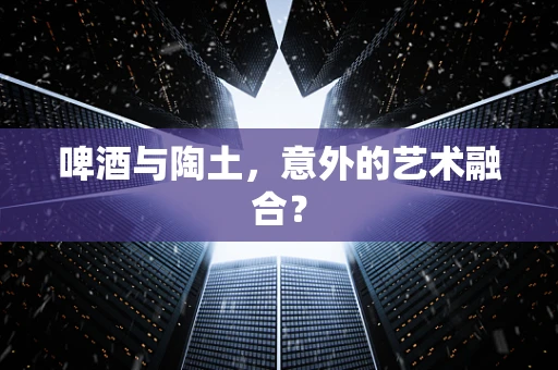 啤酒与陶土，意外的艺术融合？