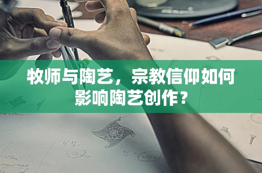 牧师与陶艺，宗教信仰如何影响陶艺创作？