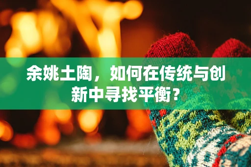 余姚土陶，如何在传统与创新中寻找平衡？