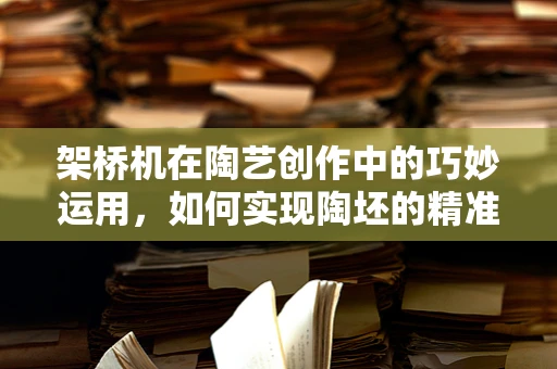 架桥机在陶艺创作中的巧妙运用，如何实现陶坯的精准定位与稳固支撑？