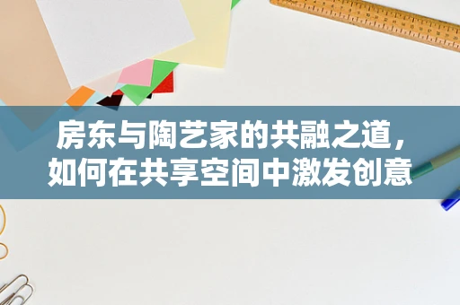 房东与陶艺家的共融之道，如何在共享空间中激发创意火花？