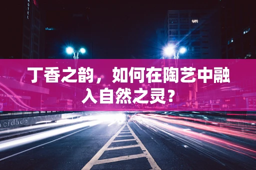丁香之韵，如何在陶艺中融入自然之灵？